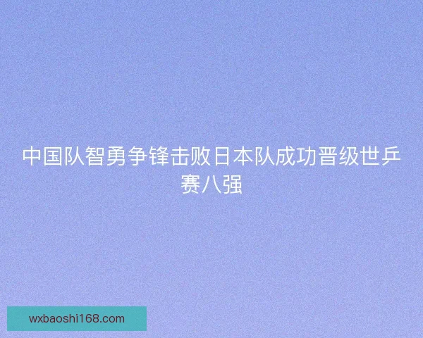中国队智勇争锋击败日本队成功晋级世乒赛八强