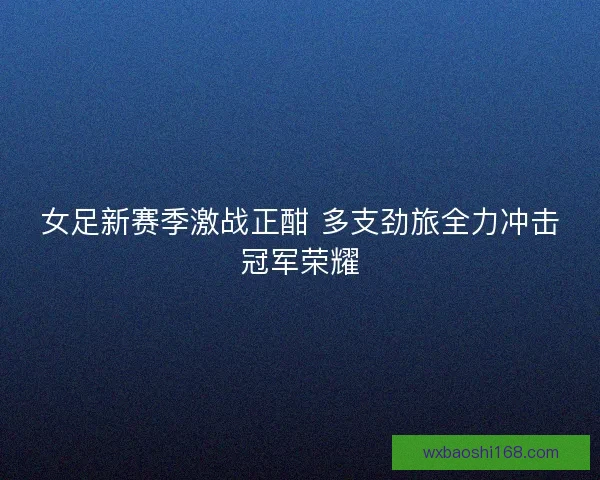 女足新赛季激战正酣 多支劲旅全力冲击冠军荣耀