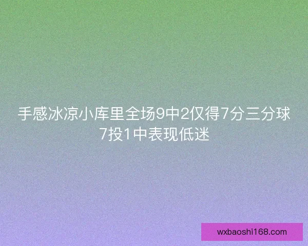 手感冰凉小库里全场9中2仅得7分三分球7投1中表现低迷