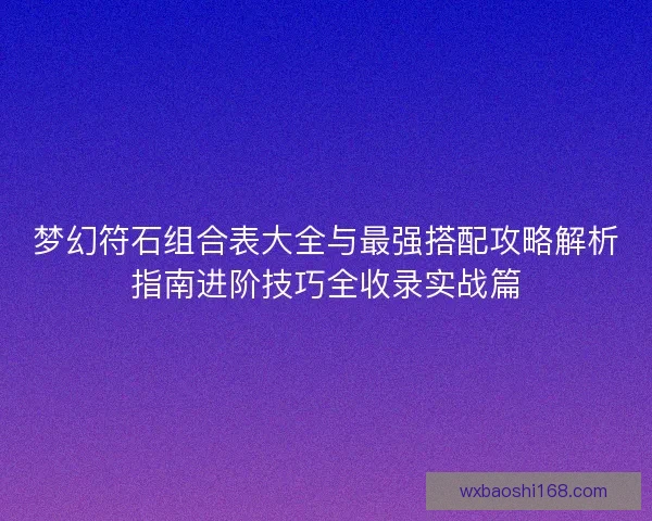梦幻符石组合表大全与最强搭配攻略解析指南进阶技巧全收录实战篇