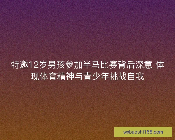 特邀12岁男孩参加半马比赛背后深意 体现体育精神与青少年挑战自我
