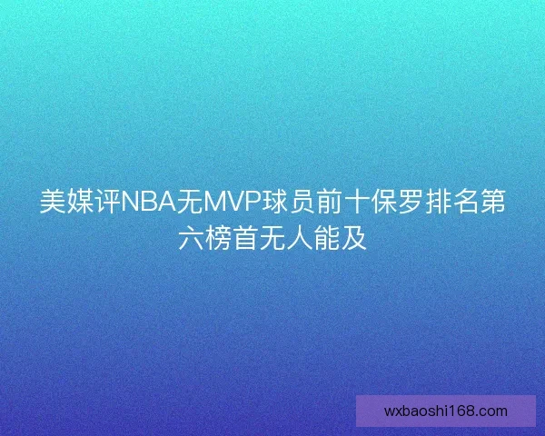 美媒评NBA无MVP球员前十保罗排名第六榜首无人能及