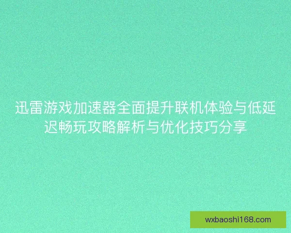 迅雷游戏加速器全面提升联机体验与低延迟畅玩攻略解析与优化技巧分享