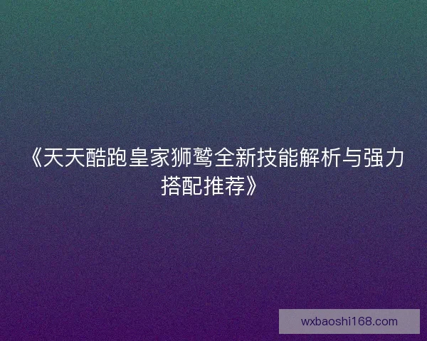 《天天酷跑皇家狮鹫全新技能解析与强力搭配推荐》