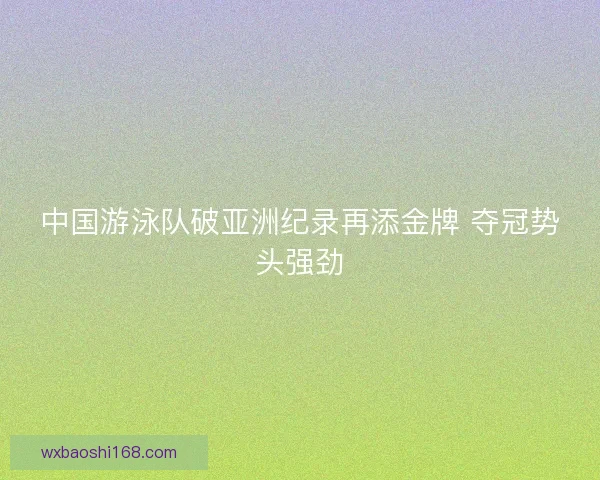 中国游泳队破亚洲纪录再添金牌 夺冠势头强劲