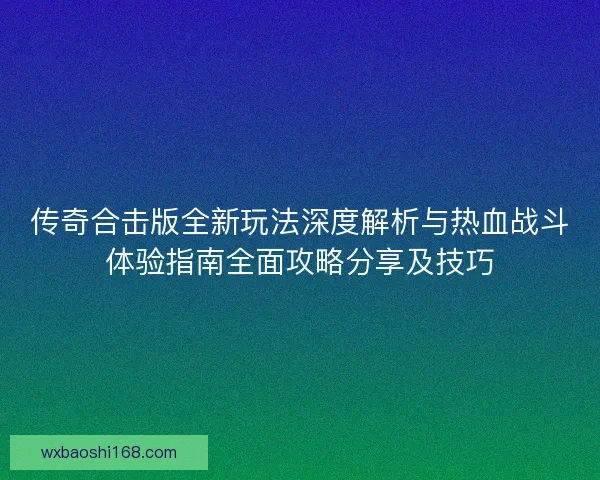 传奇合击版全新玩法深度解析与热血战斗体验指南全面攻略分享及技巧