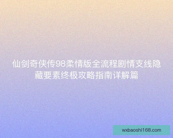 仙剑奇侠传98柔情版全流程剧情支线隐藏要素终极攻略指南详解篇