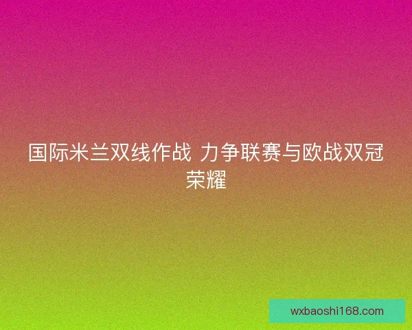 国际米兰双线作战 力争联赛与欧战双冠荣耀