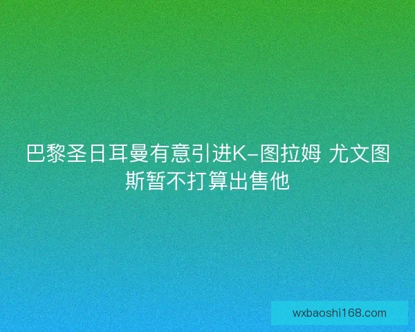 巴黎圣日耳曼有意引进K-图拉姆 尤文图斯暂不打算出售他