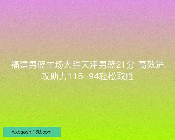 福建男篮主场大胜天津男篮21分 高效进攻助力115-94轻松取胜