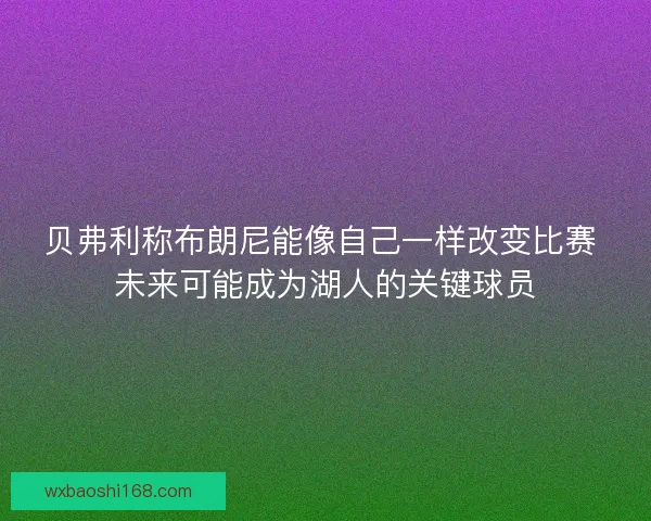 贝弗利称布朗尼能像自己一样改变比赛 未来可能成为湖人的关键球员