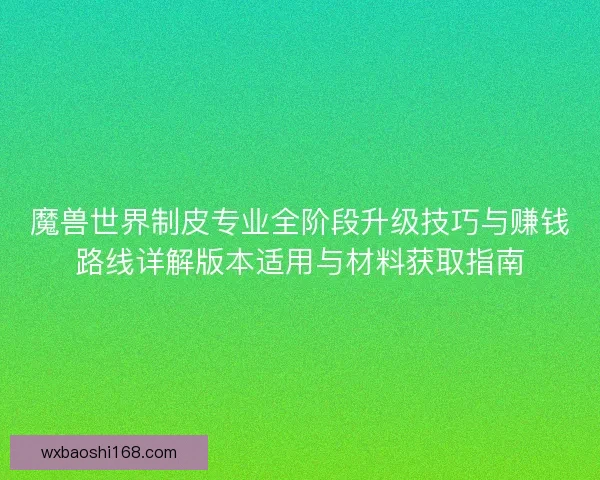 魔兽世界制皮专业全阶段升级技巧与赚钱路线详解版本适用与材料获取指南