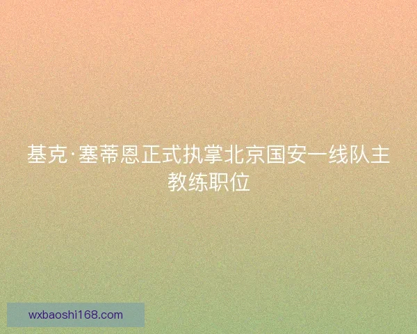 基克·塞蒂恩正式执掌北京国安一线队主教练职位