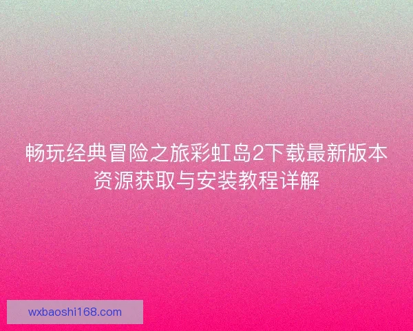 畅玩经典冒险之旅彩虹岛2下载最新版本资源获取与安装教程详解
