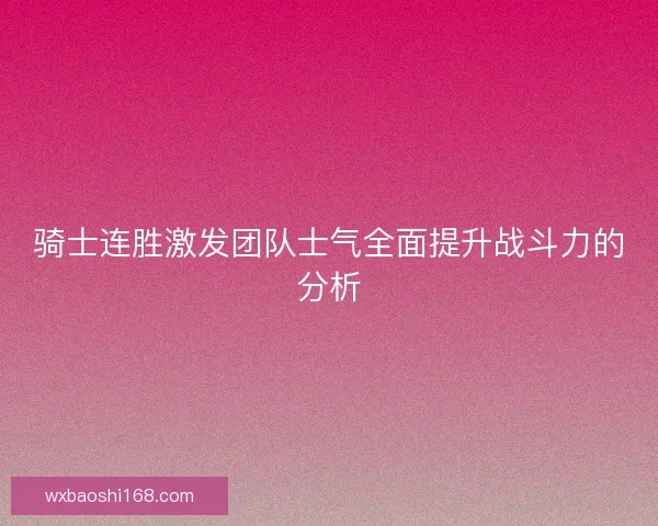 骑士连胜激发团队士气全面提升战斗力的分析