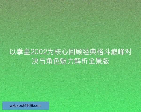 以拳皇2002为核心回顾经典格斗巅峰对决与角色魅力解析全景版