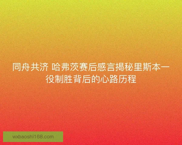 同舟共济 哈弗茨赛后感言揭秘里斯本一役制胜背后的心路历程