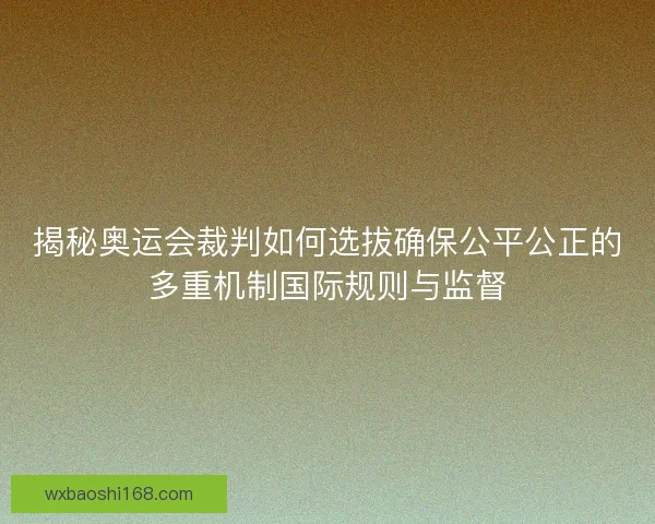 揭秘奥运会裁判如何选拔确保公平公正的多重机制国际规则与监督
