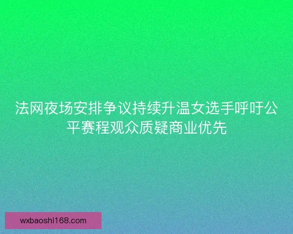 法网夜场安排争议持续升温女选手呼吁公平赛程观众质疑商业优先
