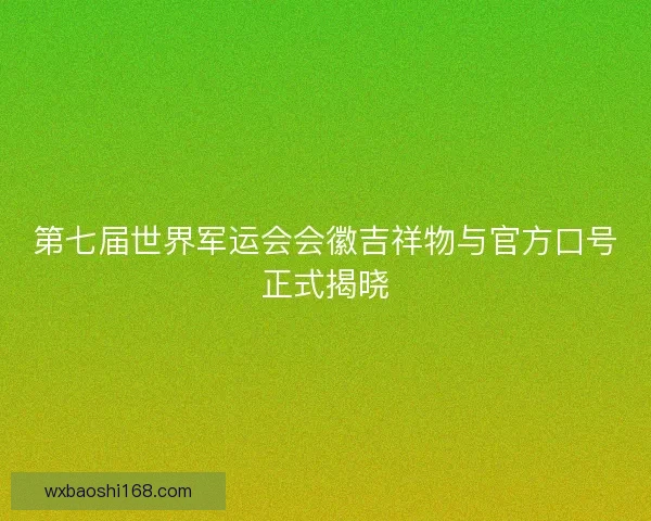 第七届世界军运会会徽吉祥物与官方口号正式揭晓