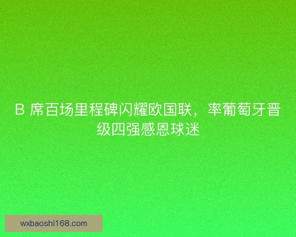 B 席百场里程碑闪耀欧国联，率葡萄牙晋级四强感恩球迷