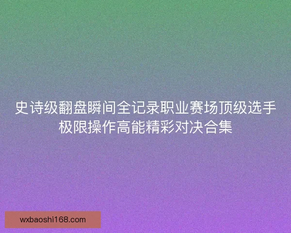 史诗级翻盘瞬间全记录职业赛场顶级选手极限操作高能精彩对决合集