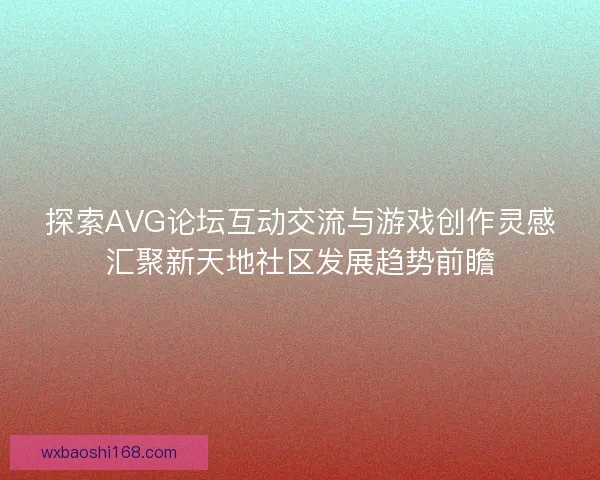 探索AVG论坛互动交流与游戏创作灵感汇聚新天地社区发展趋势前瞻