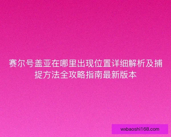 赛尔号盖亚在哪里出现位置详细解析及捕捉方法全攻略指南最新版本