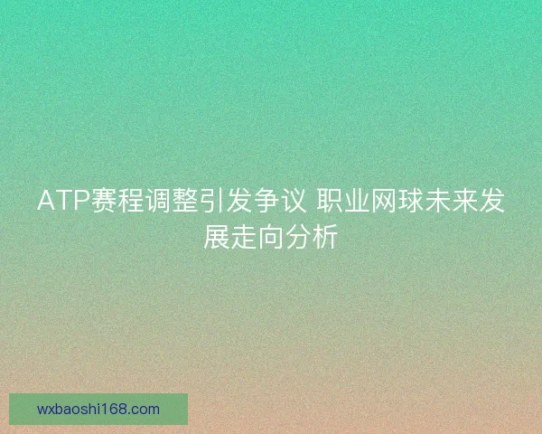 ATP赛程调整引发争议 职业网球未来发展走向分析