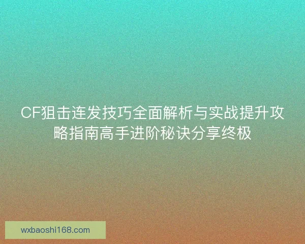 CF狙击连发技巧全面解析与实战提升攻略指南高手进阶秘诀分享终极