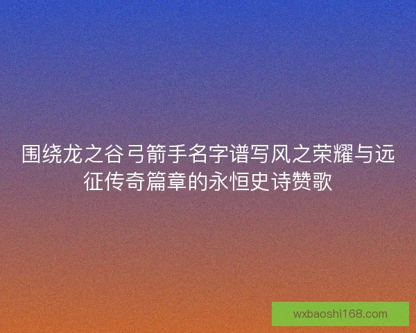 围绕龙之谷弓箭手名字谱写风之荣耀与远征传奇篇章的永恒史诗赞歌