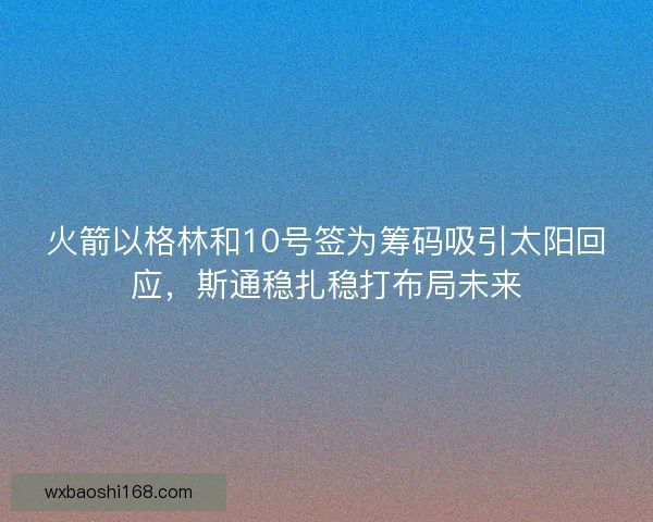 火箭以格林和10号签为筹码吸引太阳回应，斯通稳扎稳打布局未来
